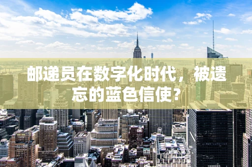 邮递员在数字化时代，被遗忘的蓝色信使？