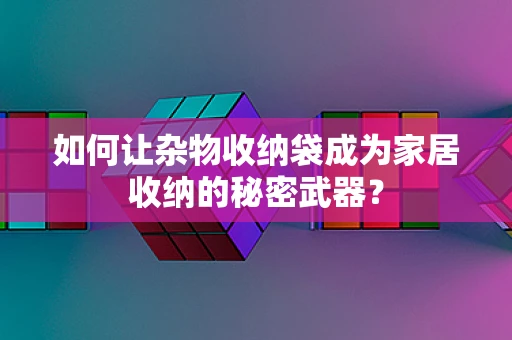 如何让杂物收纳袋成为家居收纳的秘密武器？