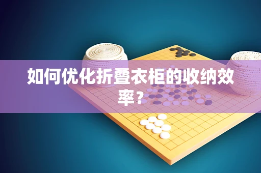 如何优化折叠衣柜的收纳效率？