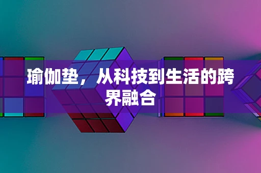 瑜伽垫，从科技到生活的跨界融合