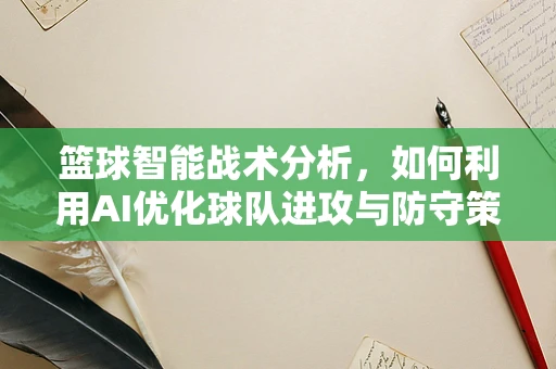 篮球智能战术分析，如何利用AI优化球队进攻与防守策略？