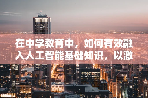在中学教育中，如何有效融入人工智能基础知识，以激发学生对科技的兴趣？