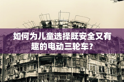 如何为儿童选择既安全又有趣的电动三轮车？