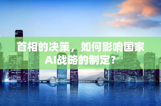 首相的决策，如何影响国家AI战略的制定？