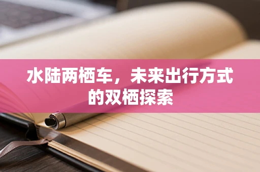 水陆两栖车，未来出行方式的双栖探索
