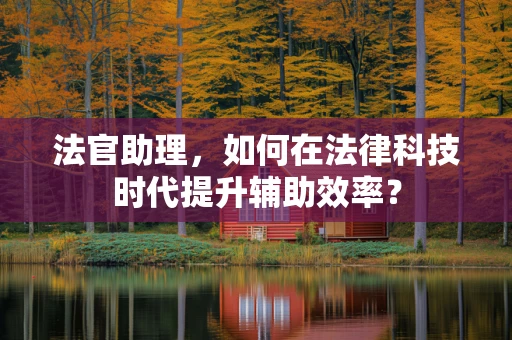 法官助理，如何在法律科技时代提升辅助效率？