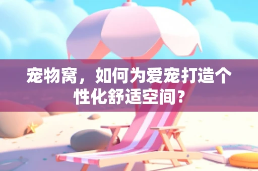 宠物窝，如何为爱宠打造个性化舒适空间？