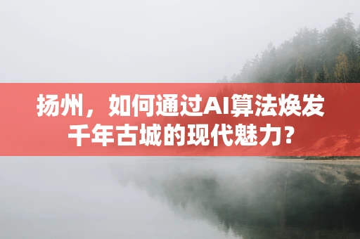 扬州，如何通过AI算法焕发千年古城的现代魅力？