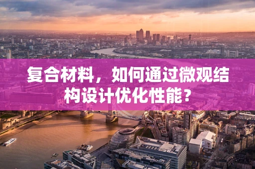 复合材料，如何通过微观结构设计优化性能？