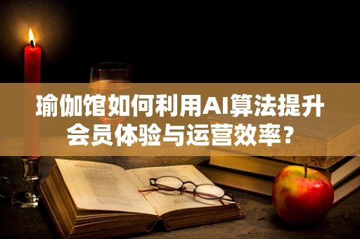 瑜伽馆如何利用AI算法提升会员体验与运营效率？