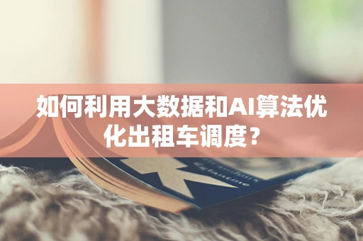如何利用大数据和AI算法优化出租车调度？