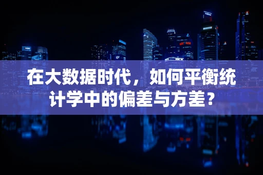 在大数据时代，如何平衡统计学中的偏差与方差？