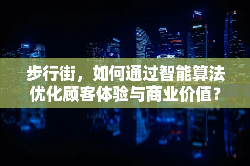 步行街，如何通过智能算法优化顾客体验与商业价值？