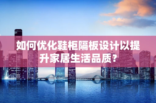 如何优化鞋柜隔板设计以提升家居生活品质？