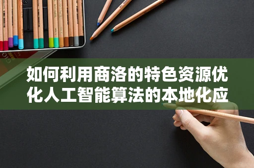 如何利用商洛的特色资源优化人工智能算法的本地化应用？