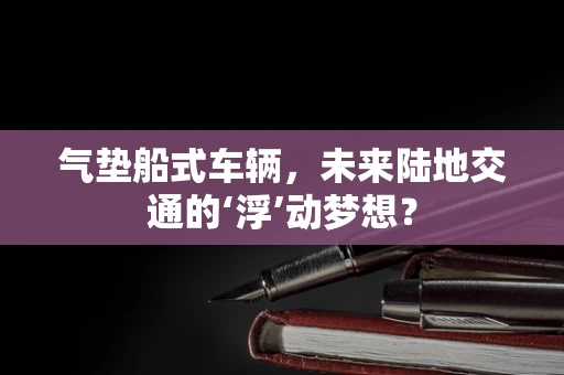 气垫船式车辆，未来陆地交通的‘浮’动梦想？