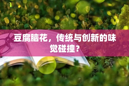 豆腐脑花，传统与创新的味觉碰撞？