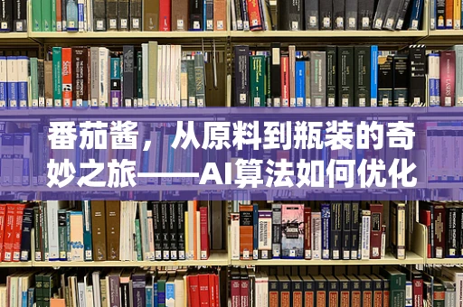番茄酱，从原料到瓶装的奇妙之旅——AI算法如何优化其生产过程？