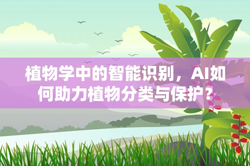 植物学中的智能识别，AI如何助力植物分类与保护？