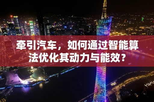 牵引汽车，如何通过智能算法优化其动力与能效？