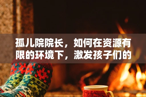 孤儿院院长，如何在资源有限的环境下，激发孩子们的潜能？