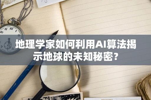 地理学家如何利用AI算法揭示地球的未知秘密？