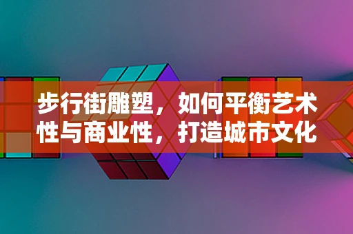 步行街雕塑，如何平衡艺术性与商业性，打造城市文化新地标？