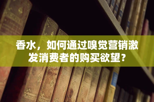 香水，如何通过嗅觉营销激发消费者的购买欲望？