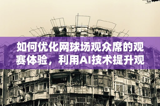 如何优化网球场观众席的观赛体验，利用AI技术提升观赛互动与舒适度？