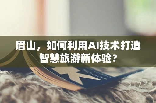眉山，如何利用AI技术打造智慧旅游新体验？