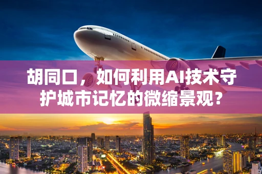 胡同口，如何利用AI技术守护城市记忆的微缩景观？