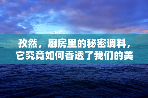 孜然，厨房里的秘密调料，它究竟如何香透了我们的美食世界？