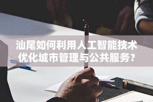 汕尾如何利用人工智能技术优化城市管理与公共服务？