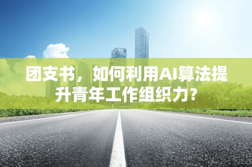 团支书，如何利用AI算法提升青年工作组织力？