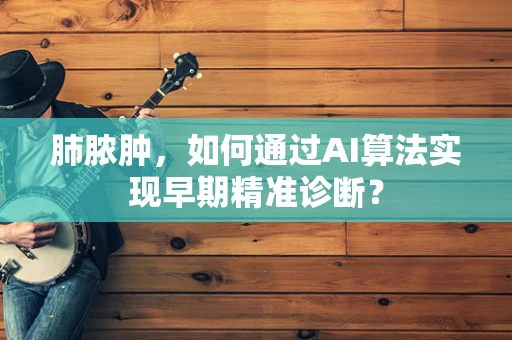 肺脓肿，如何通过AI算法实现早期精准诊断？