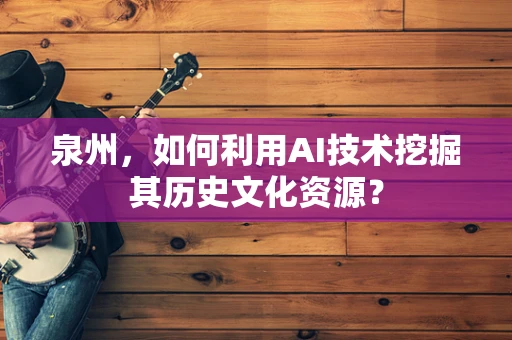 泉州，如何利用AI技术挖掘其历史文化资源？
