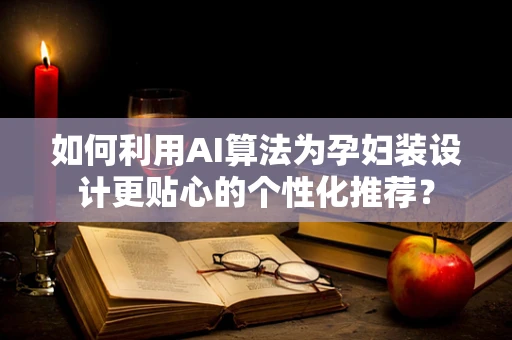 如何利用AI算法为孕妇装设计更贴心的个性化推荐？