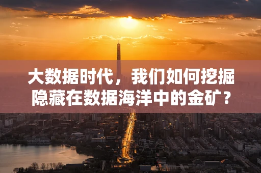 大数据时代，我们如何挖掘隐藏在数据海洋中的金矿？