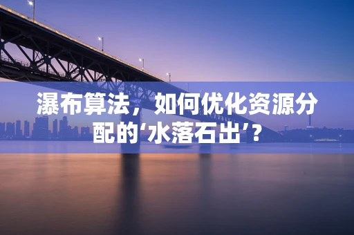 瀑布算法，如何优化资源分配的‘水落石出’？