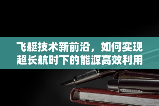飞艇技术新前沿，如何实现超长航时下的能源高效利用？