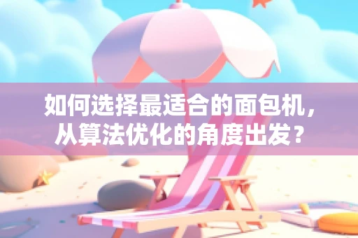 如何选择最适合的面包机，从算法优化的角度出发？