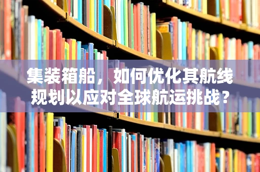 集装箱船，如何优化其航线规划以应对全球航运挑战？