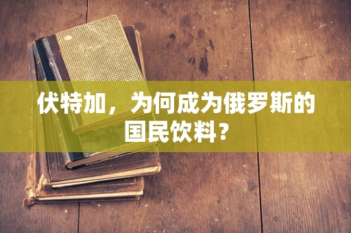 伏特加，为何成为俄罗斯的国民饮料？