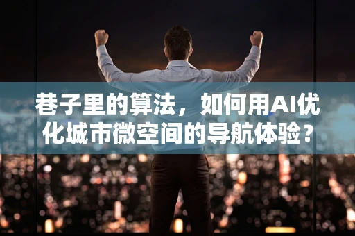 巷子里的算法，如何用AI优化城市微空间的导航体验？