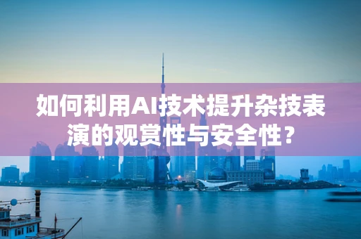 如何利用AI技术提升杂技表演的观赏性与安全性？