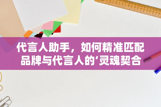 代言人助手，如何精准匹配品牌与代言人的‘灵魂契合’？