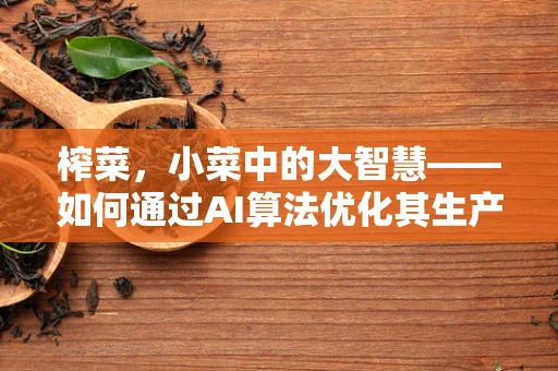 榨菜，小菜中的大智慧——如何通过AI算法优化其生产与保鲜？