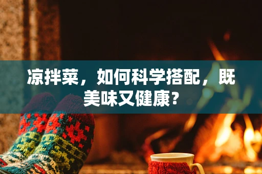 凉拌菜，如何科学搭配，既美味又健康？