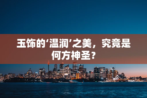 玉饰的‘温润’之美，究竟是何方神圣？