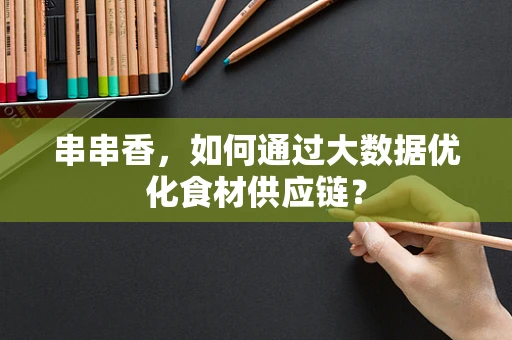串串香，如何通过大数据优化食材供应链？